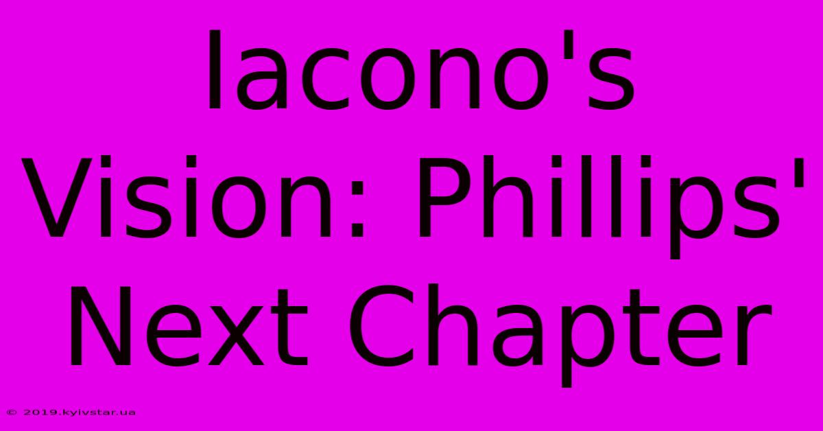 Iacono's Vision: Phillips' Next Chapter