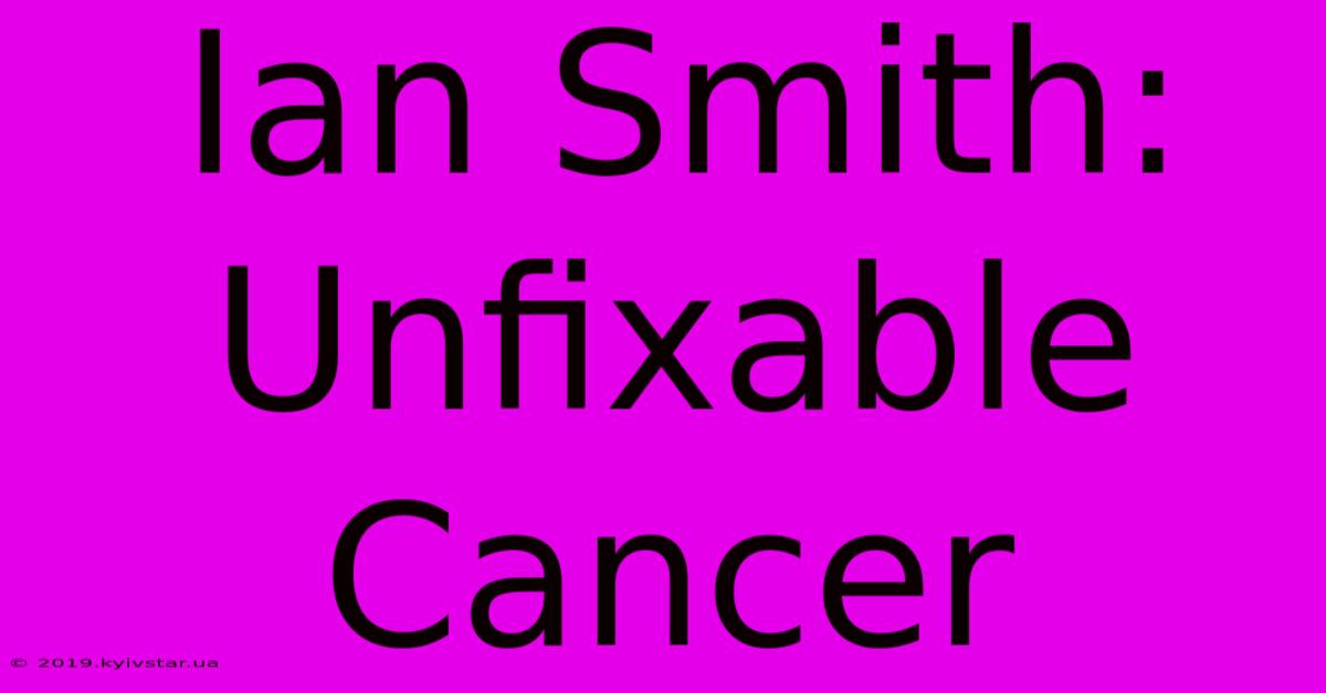 Ian Smith: Unfixable Cancer