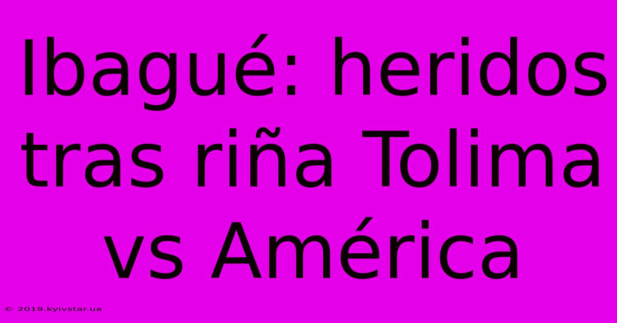 Ibagué: Heridos Tras Riña Tolima Vs América