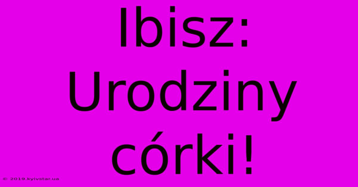 Ibisz: Urodziny Córki!