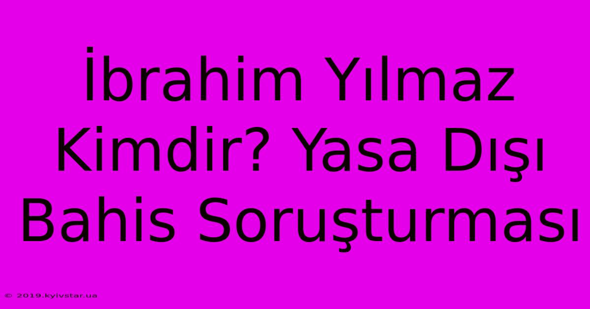 İbrahim Yılmaz Kimdir? Yasa Dışı Bahis Soruşturması