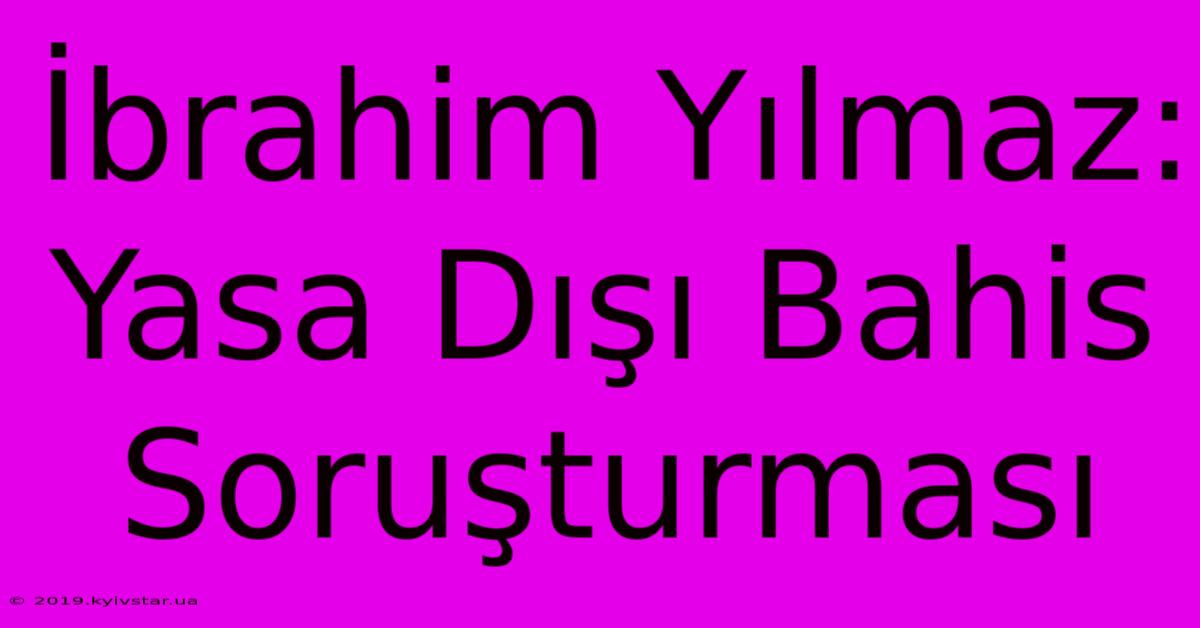 İbrahim Yılmaz: Yasa Dışı Bahis Soruşturması