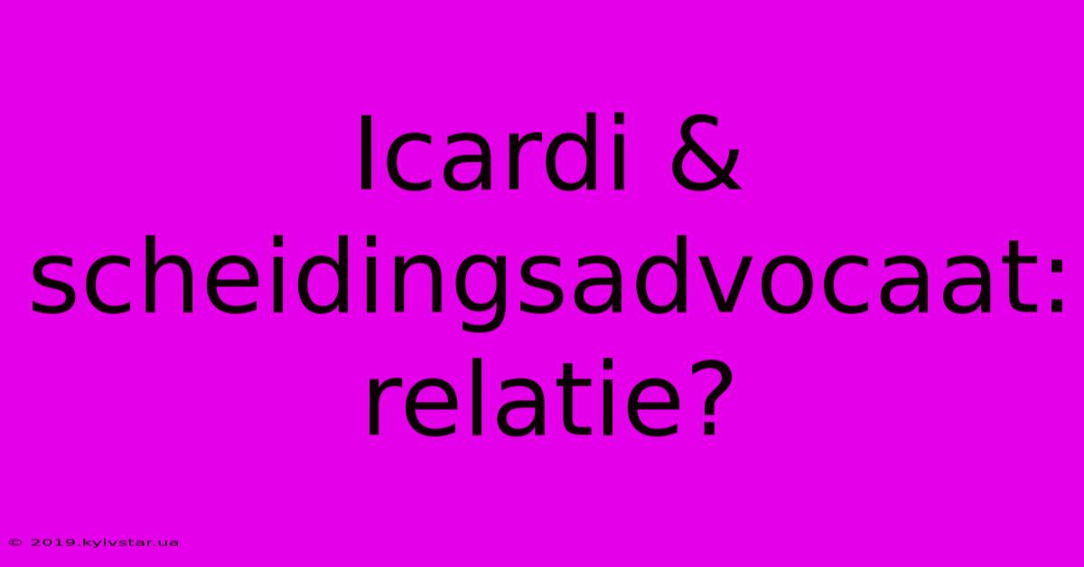 Icardi & Scheidingsadvocaat: Relatie?