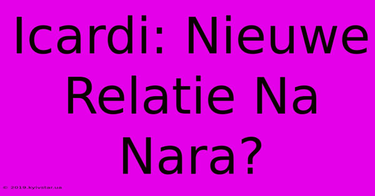 Icardi: Nieuwe Relatie Na Nara?