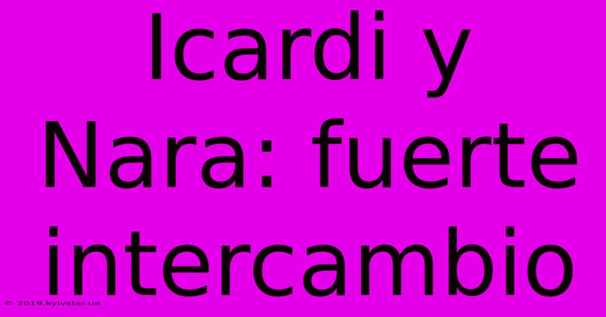 Icardi Y Nara: Fuerte Intercambio