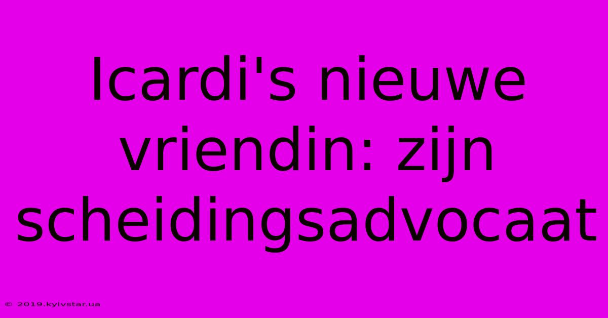 Icardi's Nieuwe Vriendin: Zijn Scheidingsadvocaat