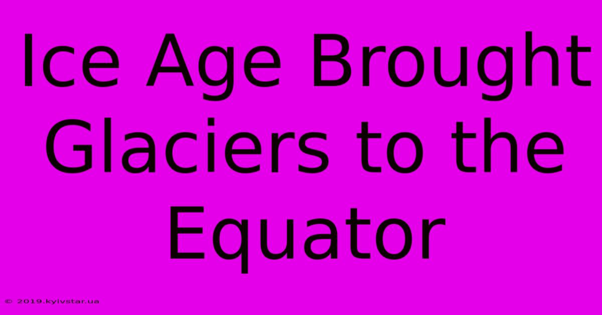 Ice Age Brought Glaciers To The Equator