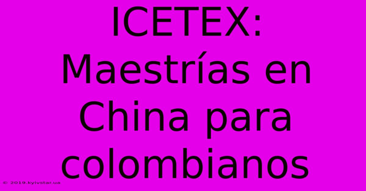 ICETEX: Maestrías En China Para Colombianos