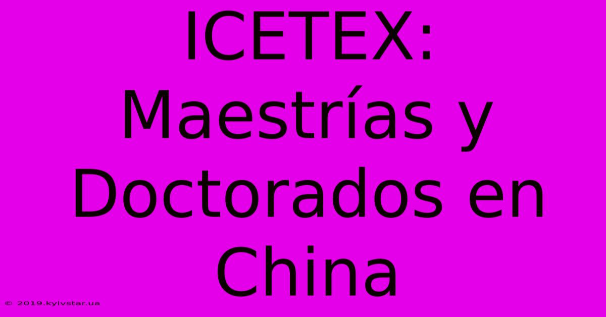 ICETEX: Maestrías Y Doctorados En China