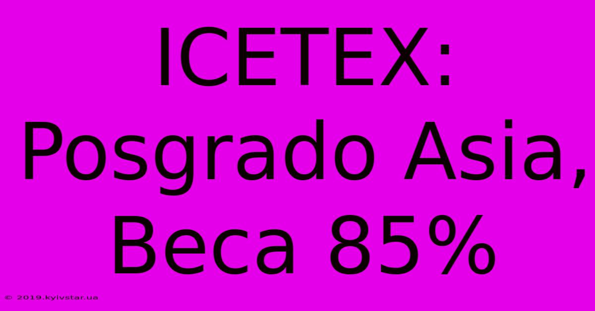 ICETEX: Posgrado Asia, Beca 85%