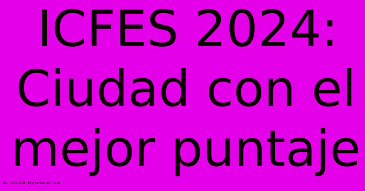 ICFES 2024: Ciudad Con El Mejor Puntaje