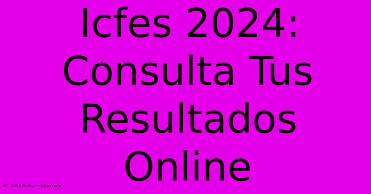 Icfes 2024: Consulta Tus Resultados Online