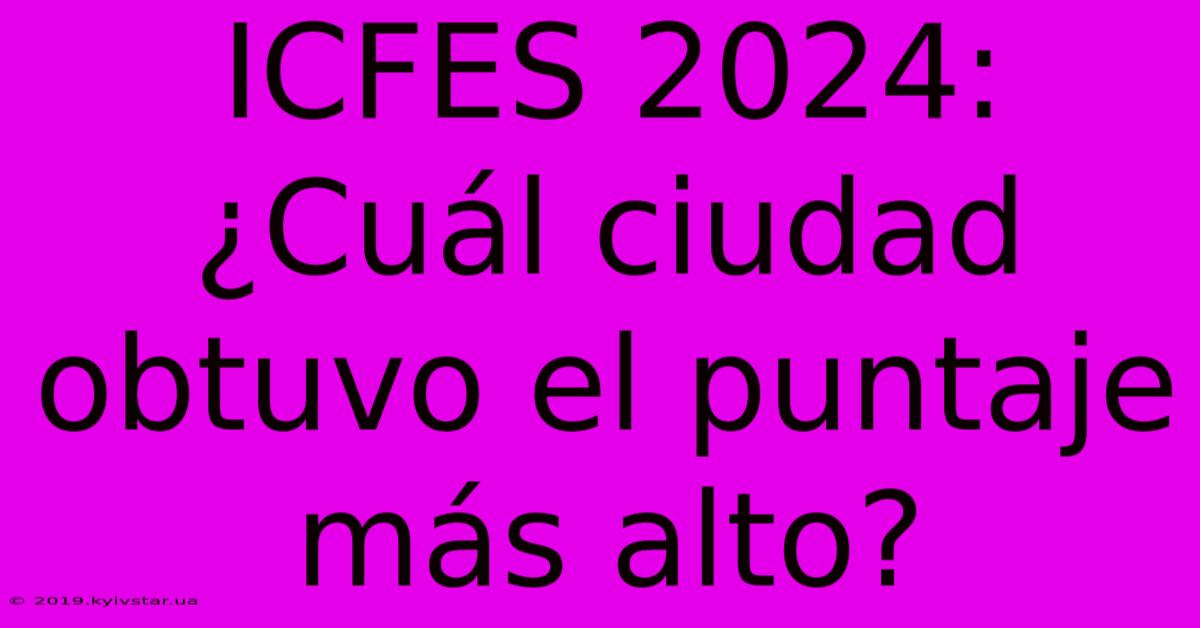 ICFES 2024: ¿Cuál Ciudad Obtuvo El Puntaje Más Alto?