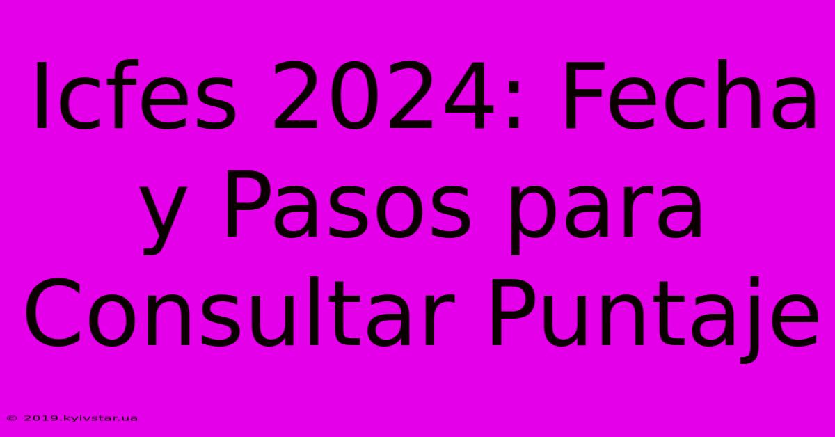 Icfes 2024: Fecha Y Pasos Para Consultar Puntaje 