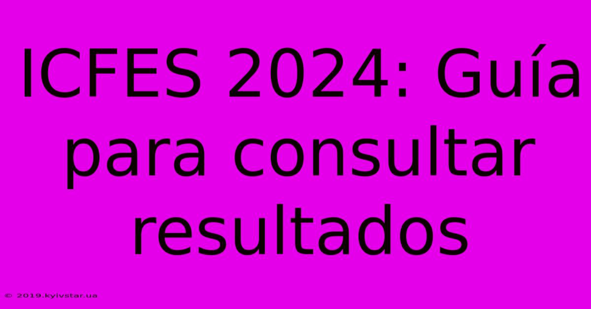 ICFES 2024: Guía Para Consultar Resultados