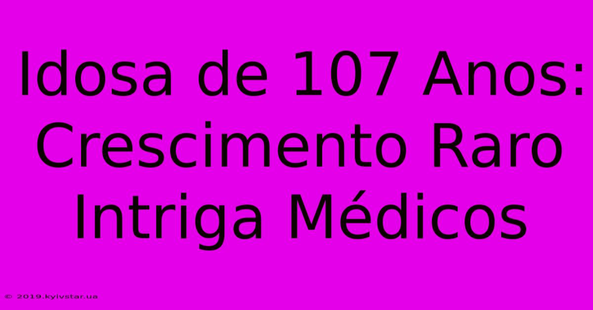 Idosa De 107 Anos: Crescimento Raro Intriga Médicos 