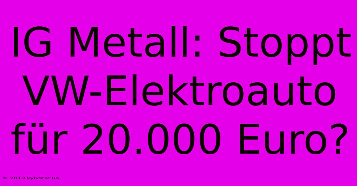 IG Metall: Stoppt VW-Elektroauto Für 20.000 Euro?