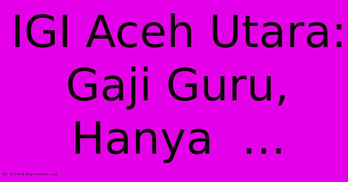 IGI Aceh Utara:  Gaji Guru,  Hanya  …