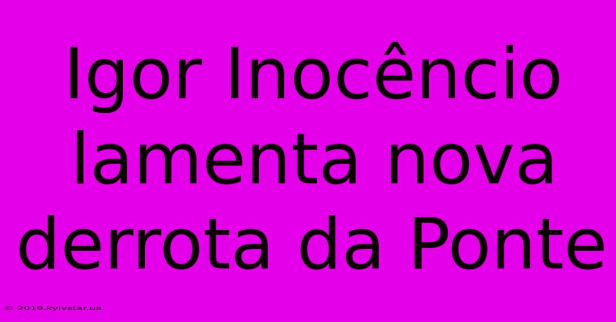 Igor Inocêncio Lamenta Nova Derrota Da Ponte