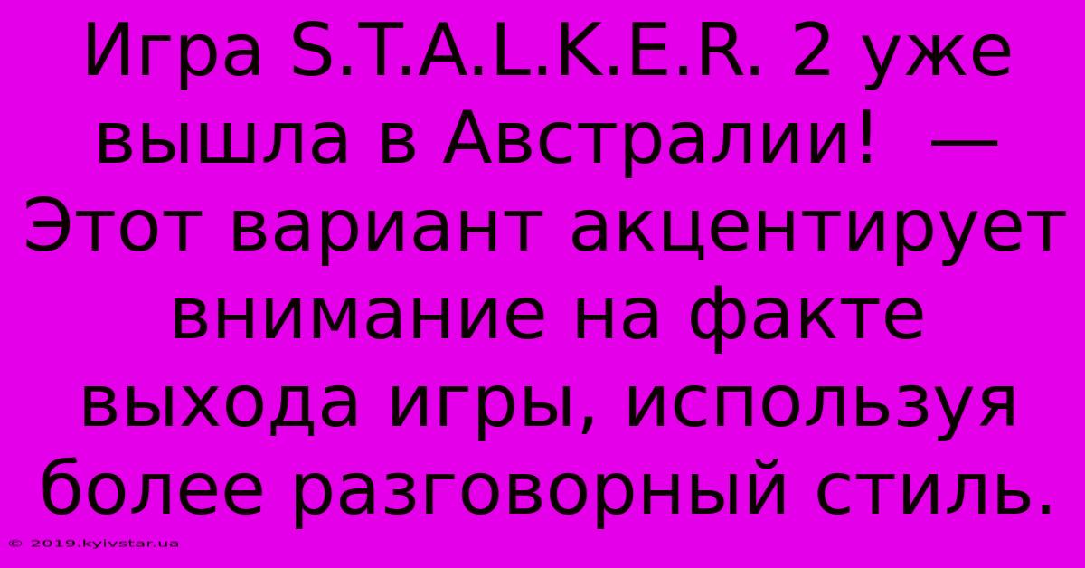 Игра S.T.A.L.K.E.R. 2 Уже Вышла В Австралии!  —  Этот Вариант Акцентирует Внимание На Факте Выхода Игры, Используя Более Разговорный Стиль.