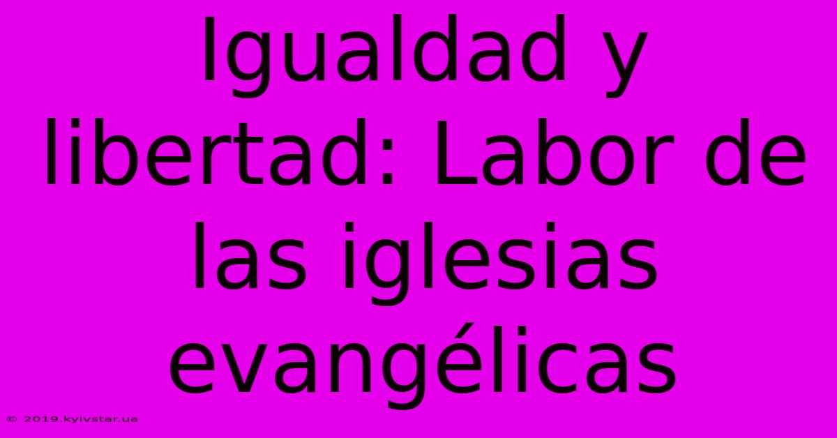 Igualdad Y Libertad: Labor De Las Iglesias Evangélicas