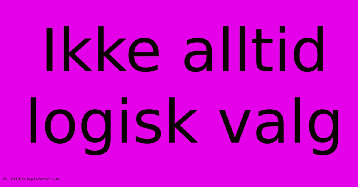 Ikke Alltid Logisk Valg