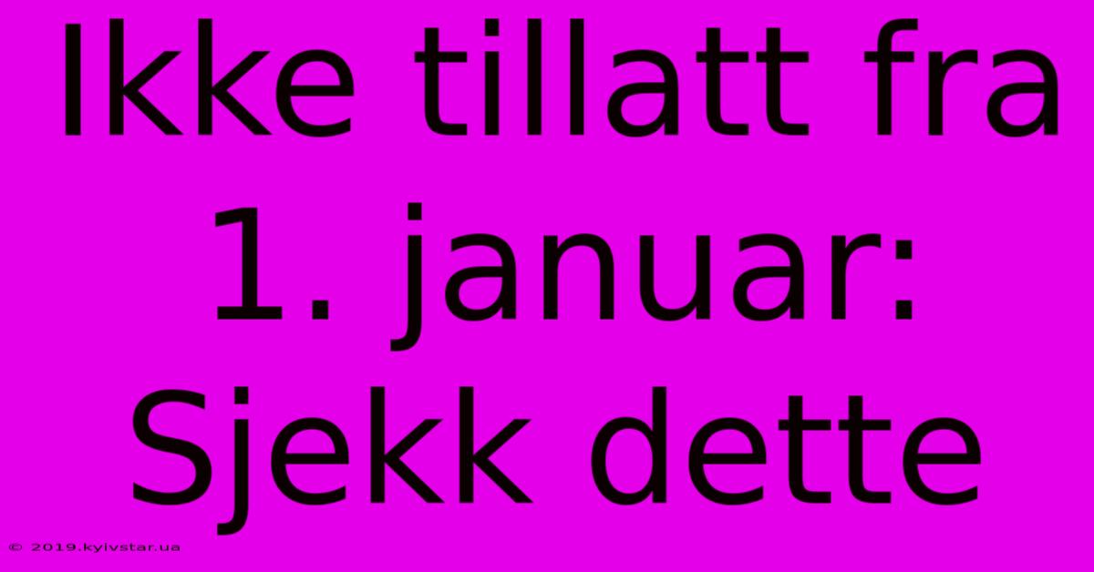 Ikke Tillatt Fra 1. Januar: Sjekk Dette