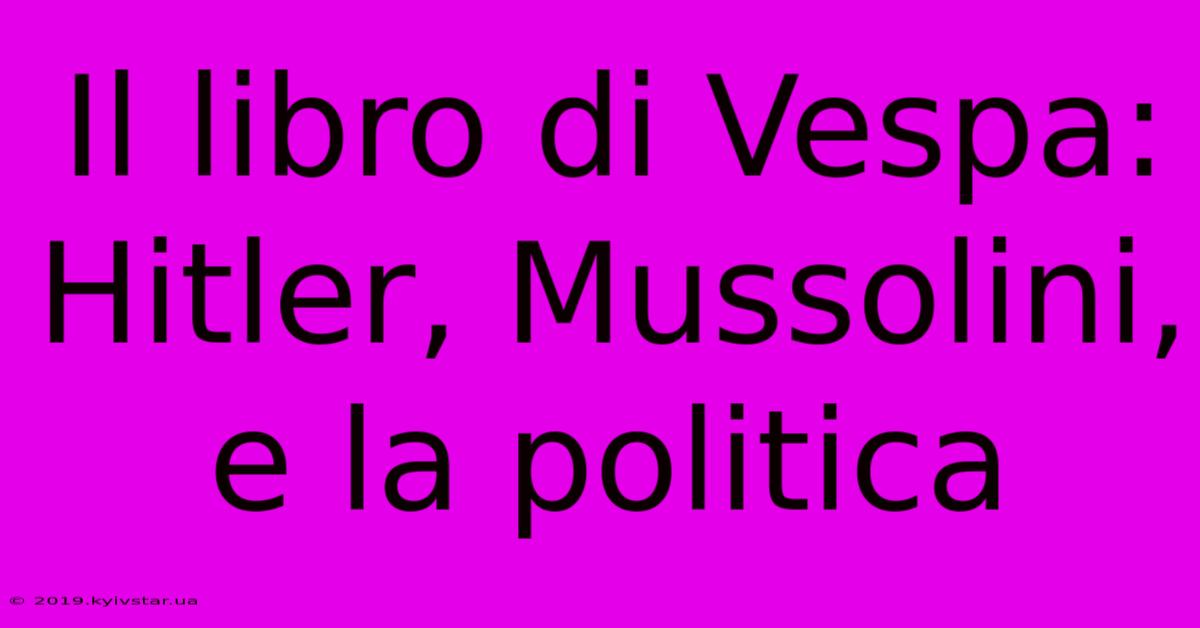 Il Libro Di Vespa: Hitler, Mussolini, E La Politica 