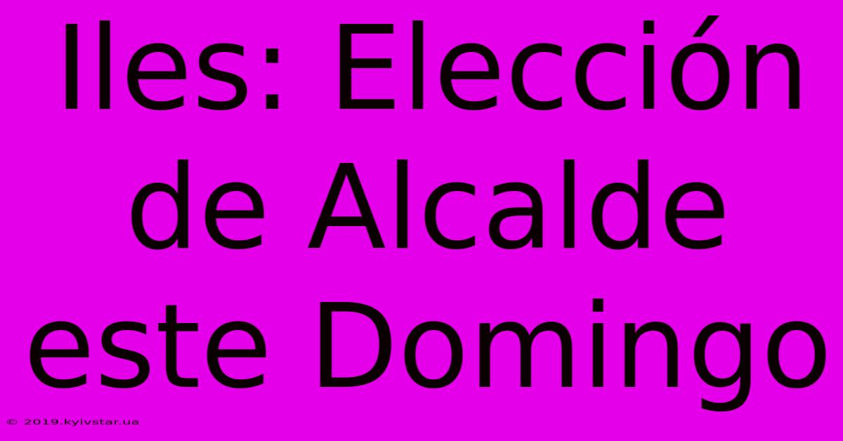 Iles: Elección De Alcalde Este Domingo