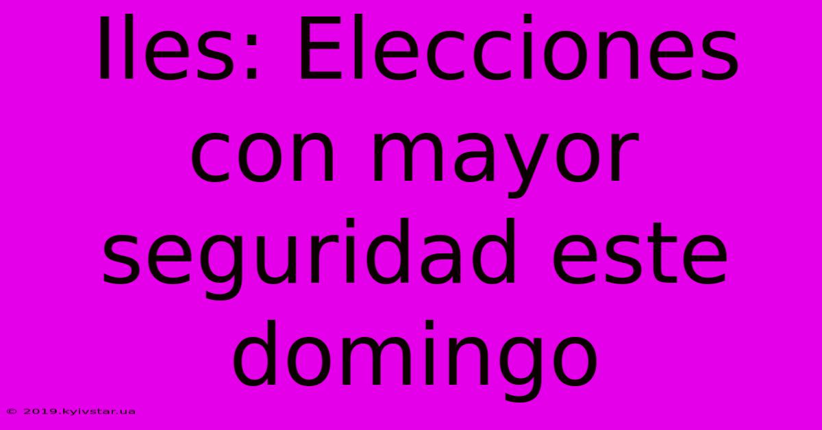 Iles: Elecciones Con Mayor Seguridad Este Domingo