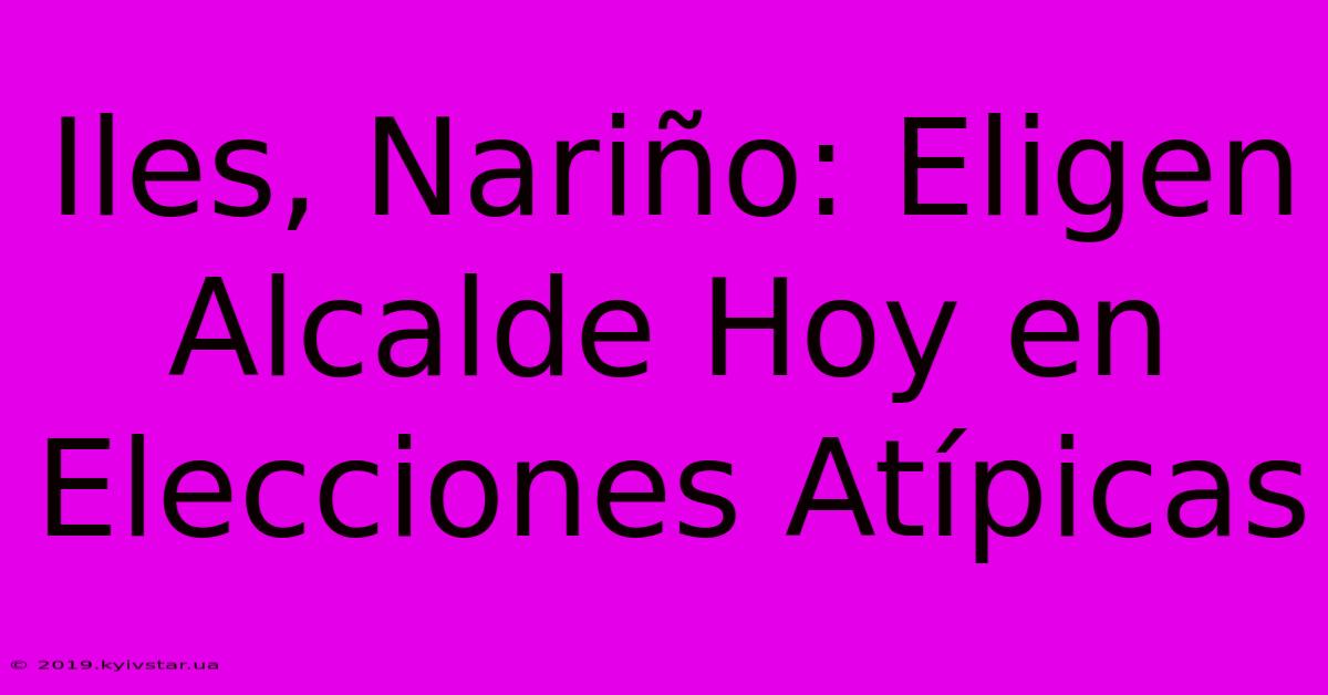 Iles, Nariño: Eligen Alcalde Hoy En Elecciones Atípicas