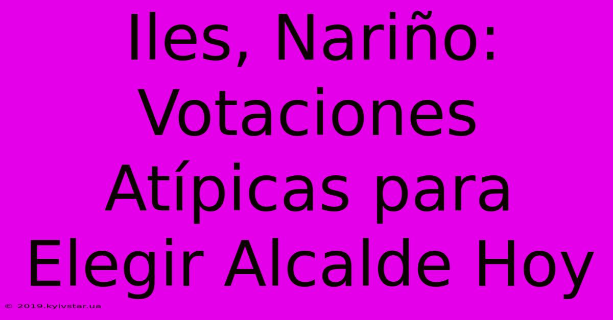 Iles, Nariño: Votaciones Atípicas Para Elegir Alcalde Hoy