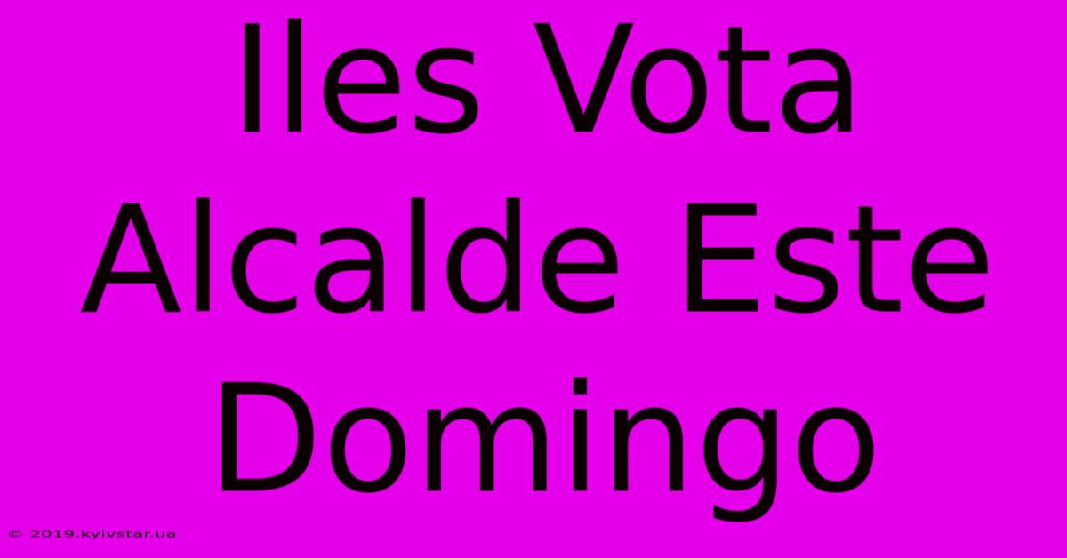 Iles Vota Alcalde Este Domingo