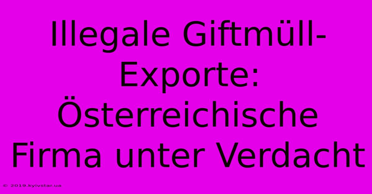 Illegale Giftmüll-Exporte: Österreichische Firma Unter Verdacht