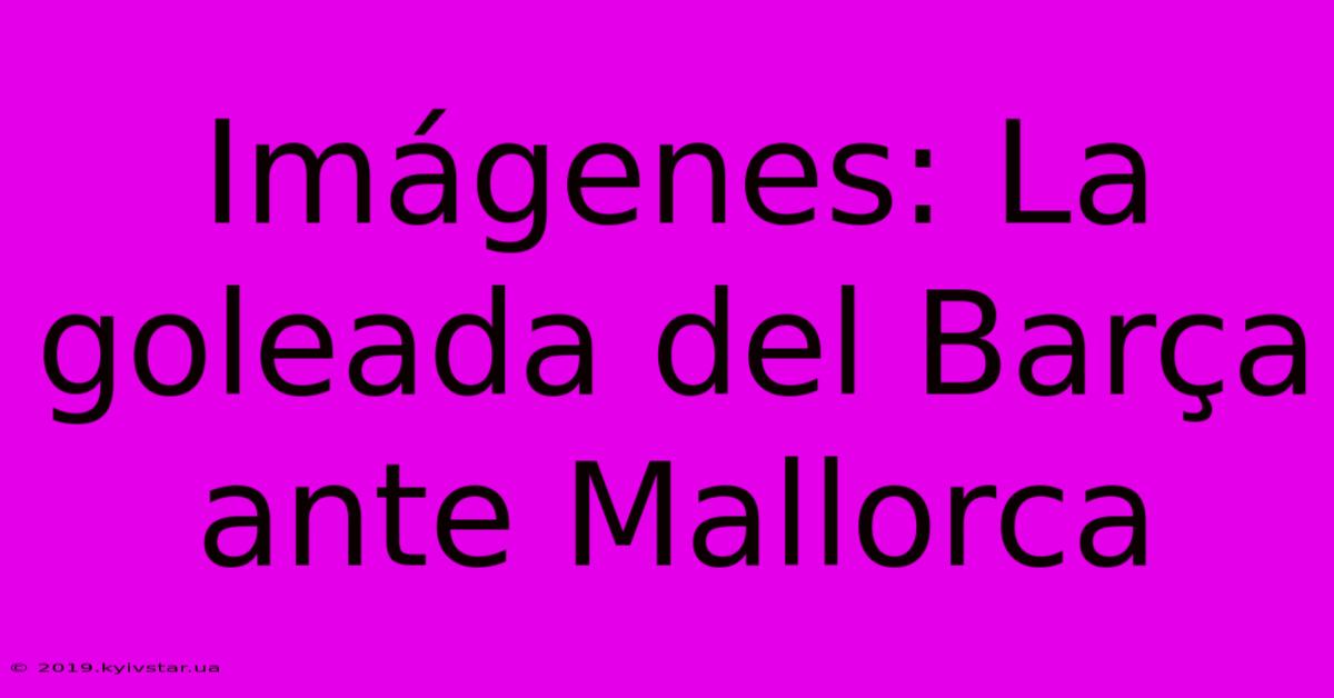 Imágenes: La Goleada Del Barça Ante Mallorca