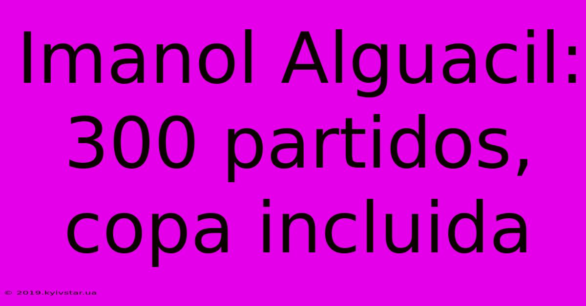 Imanol Alguacil: 300 Partidos, Copa Incluida