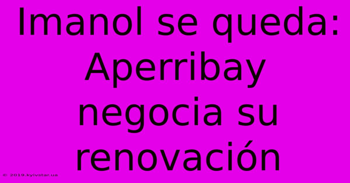 Imanol Se Queda: Aperribay Negocia Su Renovación