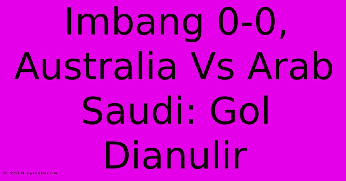 Imbang 0-0, Australia Vs Arab Saudi: Gol Dianulir 