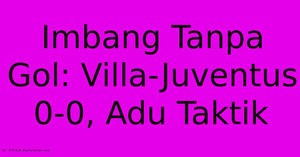 Imbang Tanpa Gol: Villa-Juventus 0-0, Adu Taktik