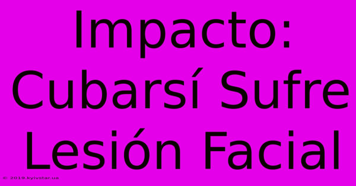 Impacto: Cubarsí Sufre Lesión Facial