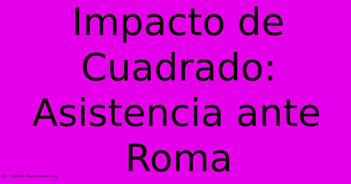 Impacto De Cuadrado: Asistencia Ante Roma