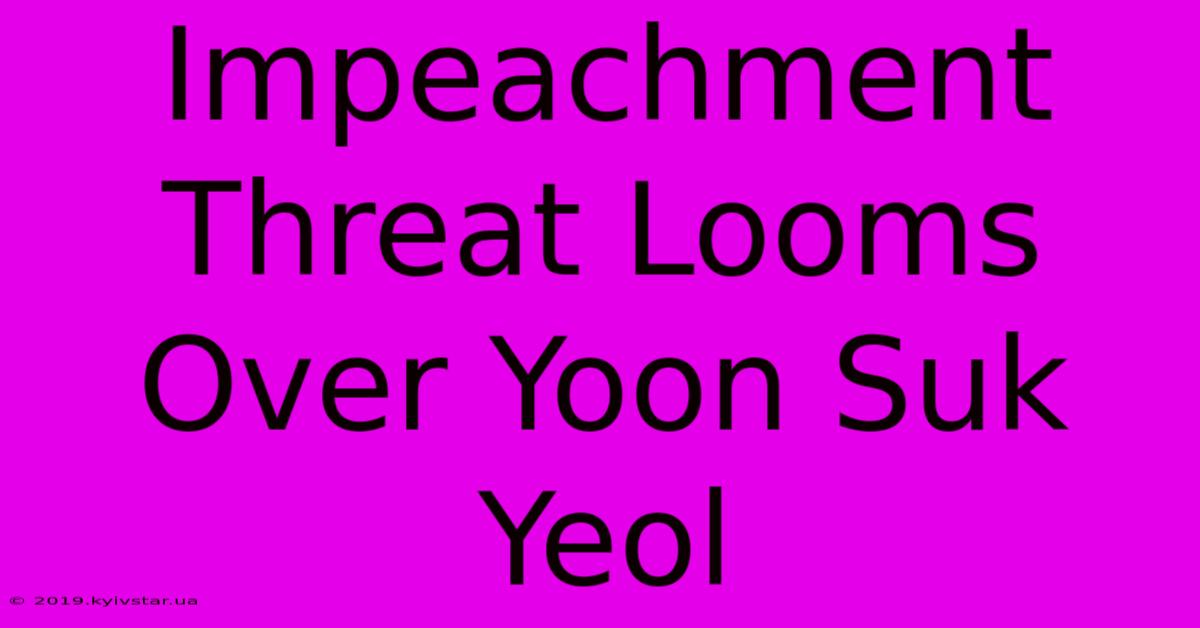 Impeachment Threat Looms Over Yoon Suk Yeol