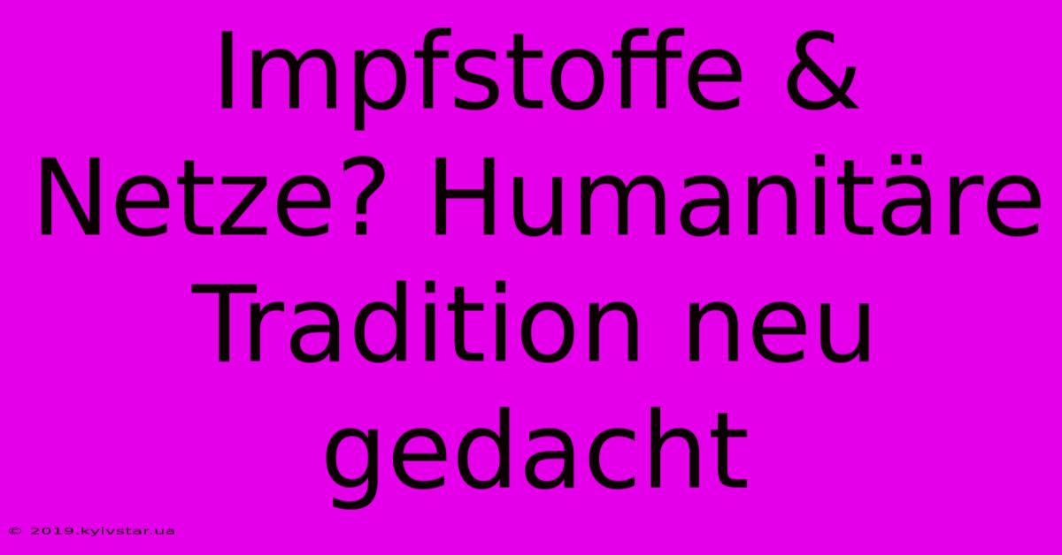 Impfstoffe & Netze? Humanitäre Tradition Neu Gedacht