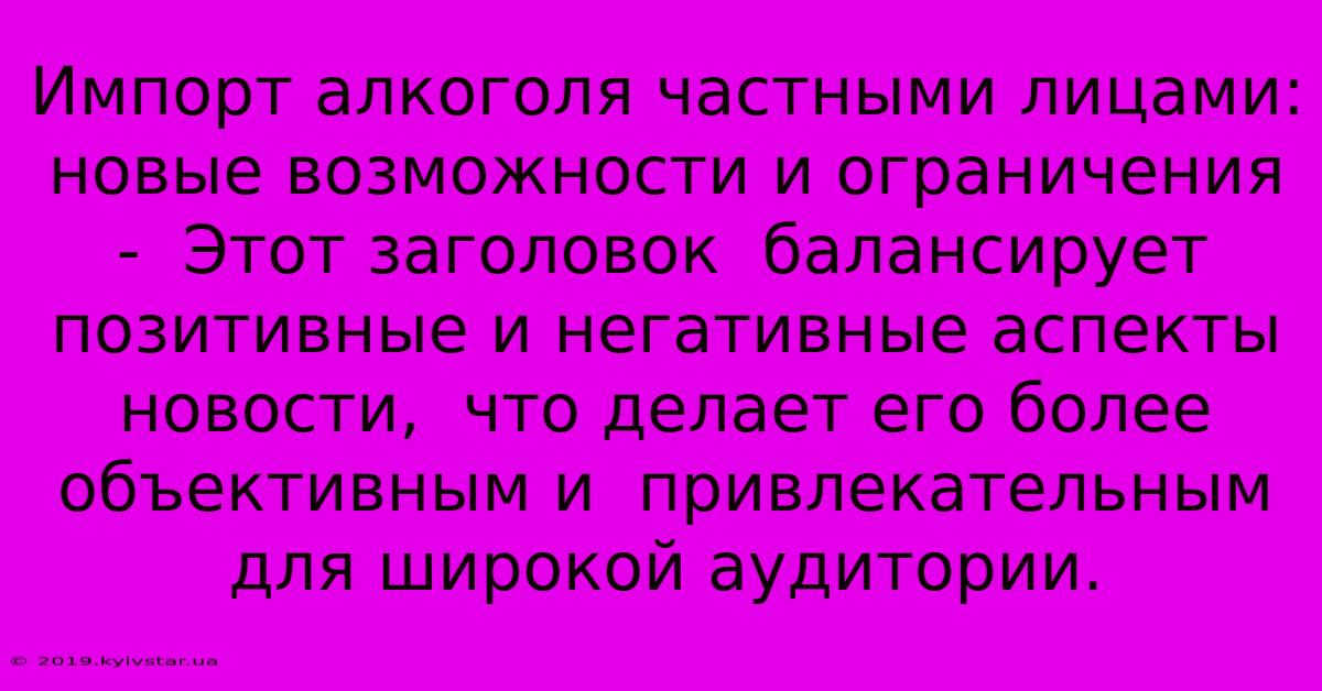 Импорт Алкоголя Частными Лицами: Новые Возможности И Ограничения -  Этот Заголовок  Балансирует Позитивные И Негативные Аспекты  Новости,  Что Делает Его Более Объективным И  Привлекательным Для Широкой Аудитории.