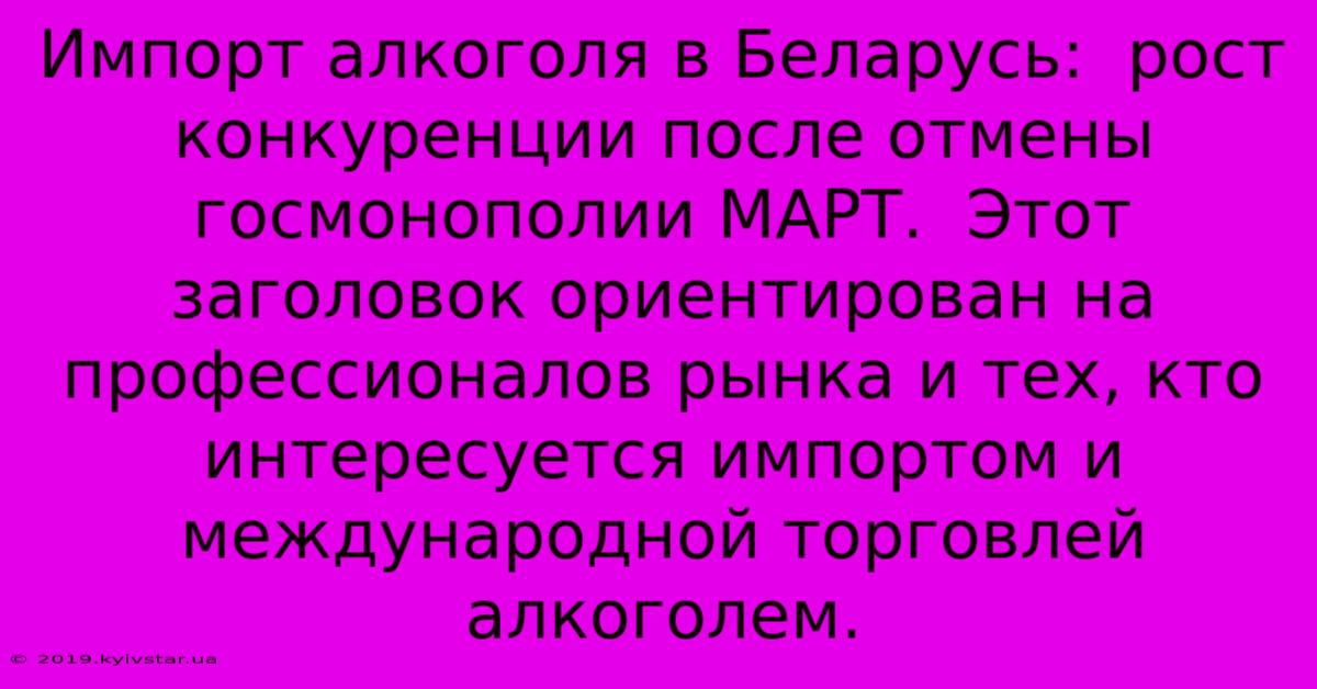 Импорт Алкоголя В Беларусь:  Рост Конкуренции После Отмены Госмонополии МАРТ.  Этот Заголовок Ориентирован На Профессионалов Рынка И Тех, Кто Интересуется Импортом И Международной Торговлей Алкоголем.