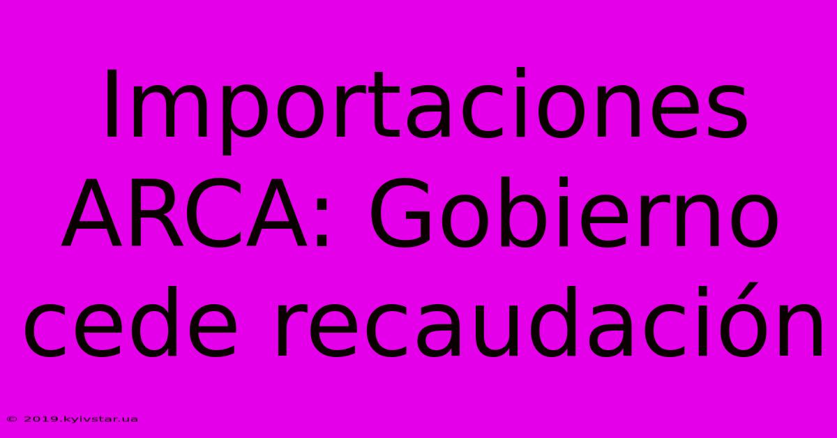 Importaciones ARCA: Gobierno Cede Recaudación