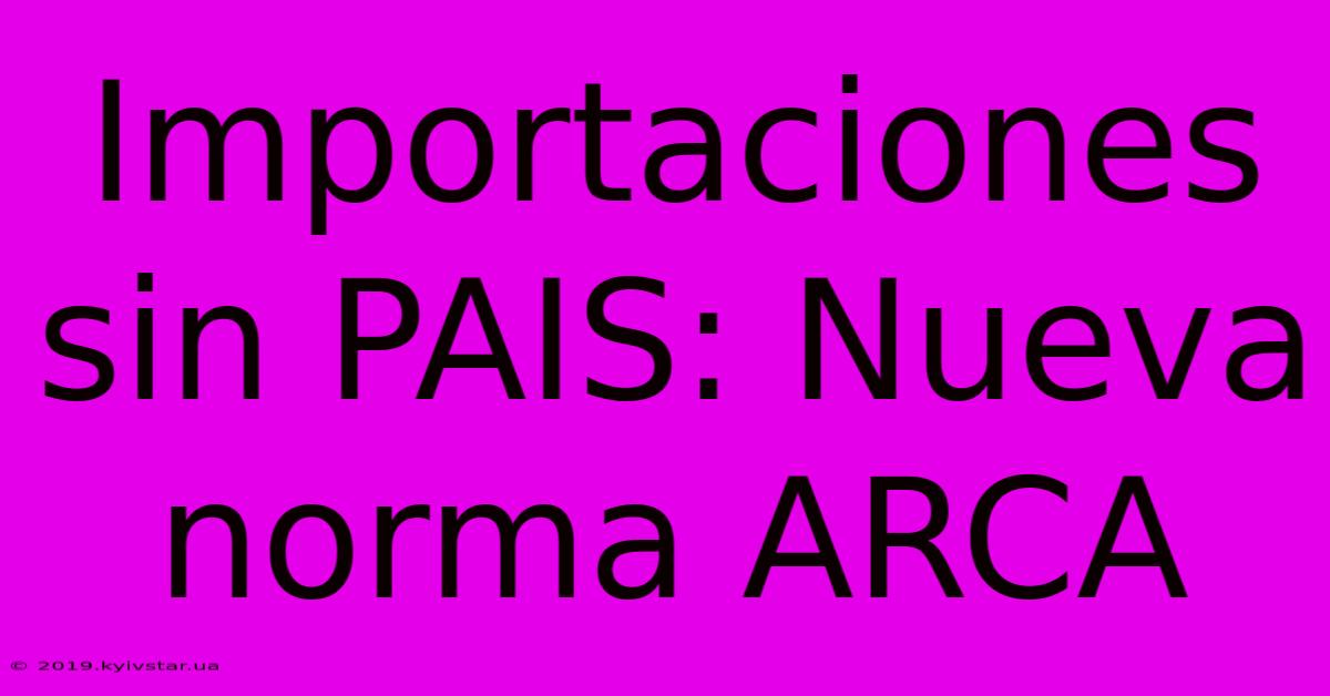 Importaciones Sin PAIS: Nueva Norma ARCA