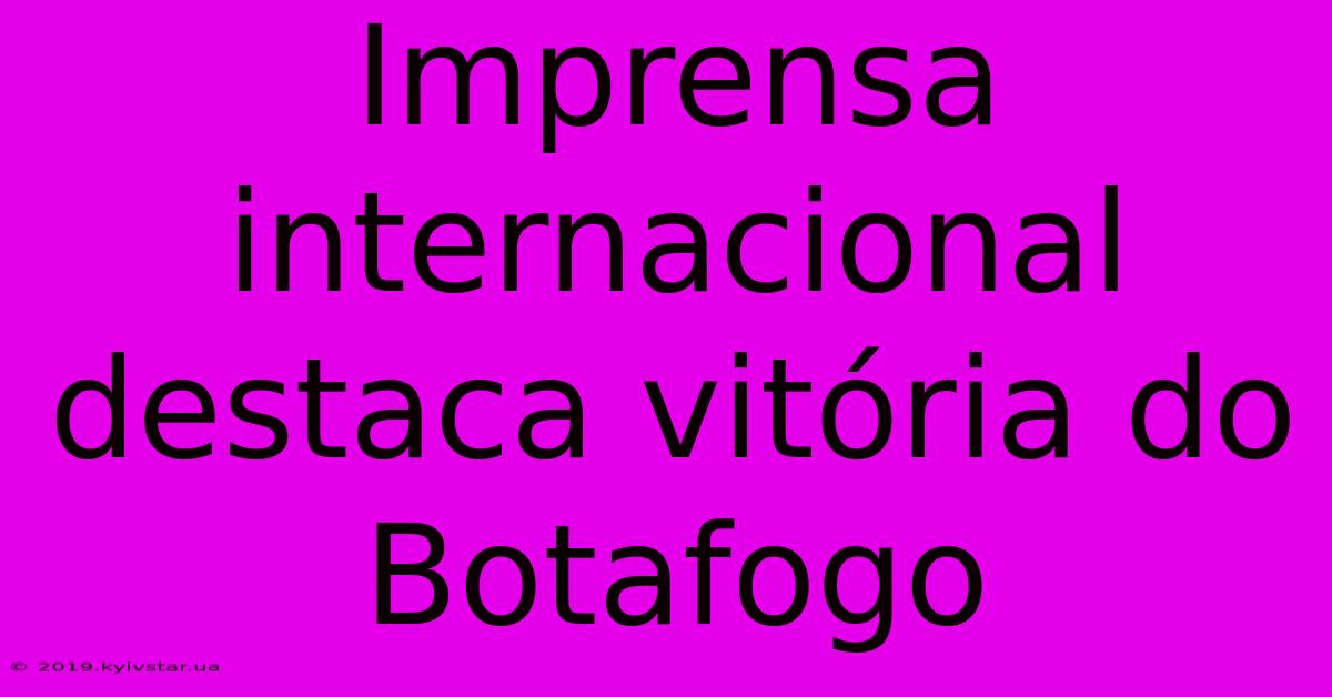 Imprensa Internacional Destaca Vitória Do Botafogo