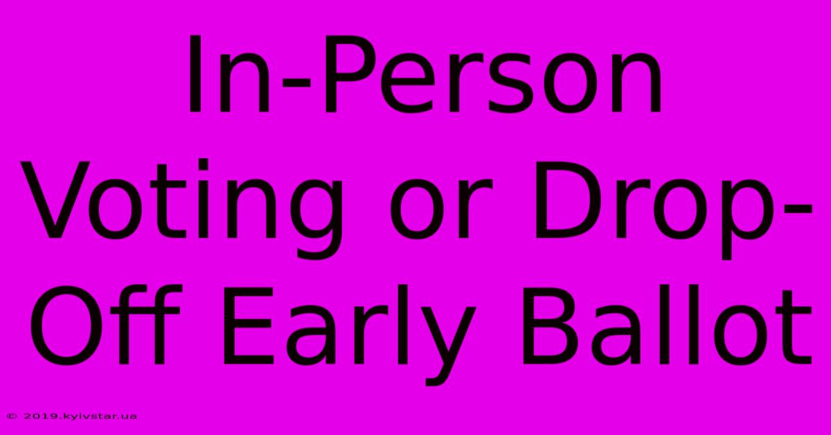 In-Person Voting Or Drop-Off Early Ballot