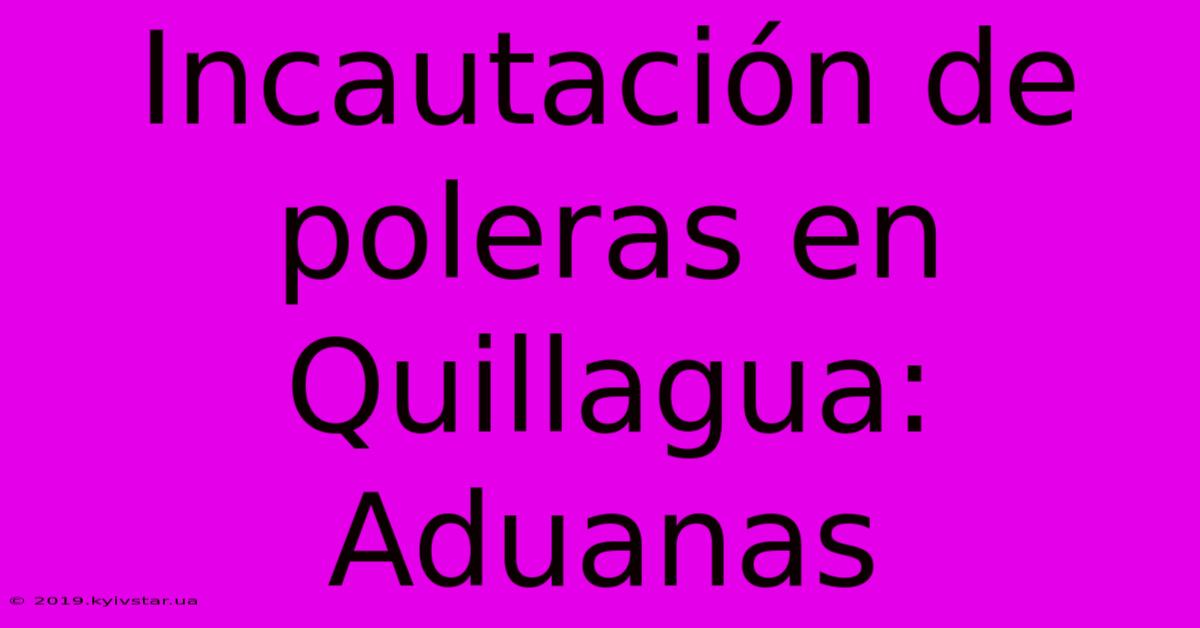 Incautación De Poleras En Quillagua: Aduanas